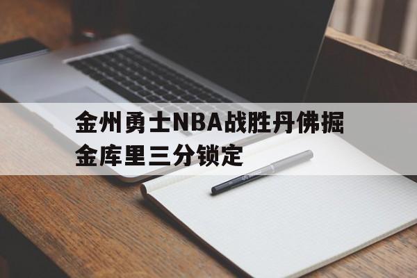 hth_金州勇士NBA战胜丹佛掘金库里三分锁定