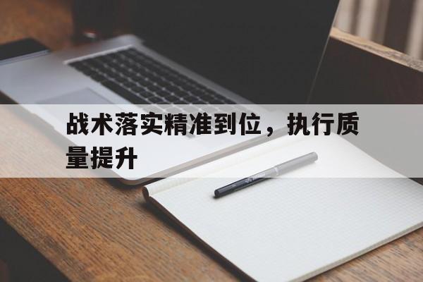 hth_战术落实精准到位,执行质量提升工作方案